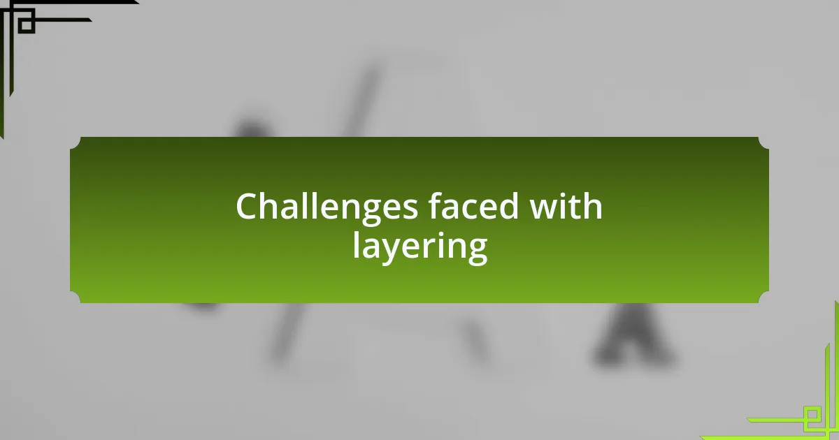 Challenges faced with layering